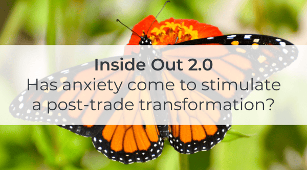 Inside Out 2.0 – Has anxiety come to stimulate a post-trade transformation?